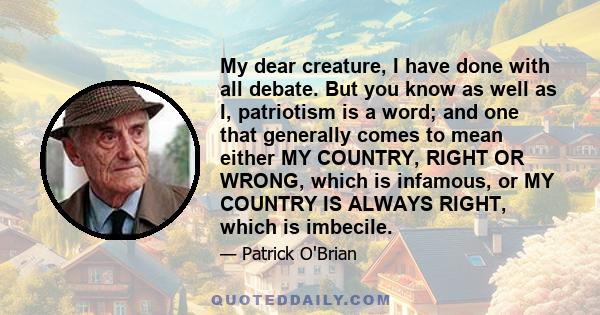 My dear creature, I have done with all debate. But you know as well as I, patriotism is a word; and one that generally comes to mean either MY COUNTRY, RIGHT OR WRONG, which is infamous, or MY COUNTRY IS ALWAYS RIGHT,