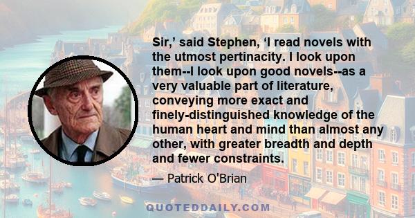 Sir,’ said Stephen, ‘I read novels with the utmost pertinacity. I look upon them--I look upon good novels--as a very valuable part of literature, conveying more exact and finely-distinguished knowledge of the human