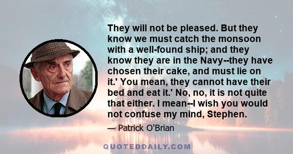 They will not be pleased. But they know we must catch the monsoon with a well-found ship; and they know they are in the Navy--they have chosen their cake, and must lie on it.' You mean, they cannot have their bed and