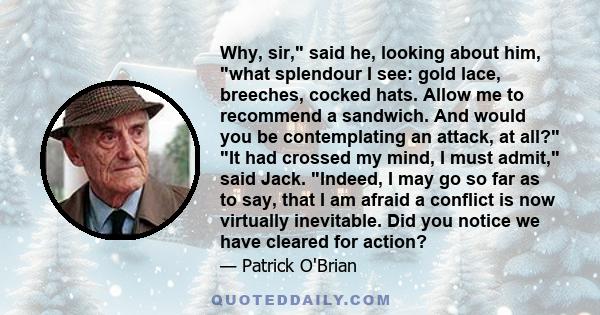 Why, sir, said he, looking about him, what splendour I see: gold lace, breeches, cocked hats. Allow me to recommend a sandwich. And would you be contemplating an attack, at all? It had crossed my mind, I must admit,