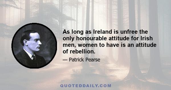 As long as Ireland is unfree the only honourable attitude for Irish men, women to have is an attitude of rebellion.