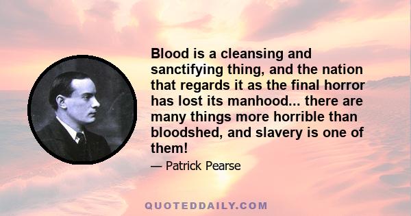 Blood is a cleansing and sanctifying thing, and the nation that regards it as the final horror has lost its manhood... there are many things more horrible than bloodshed, and slavery is one of them!