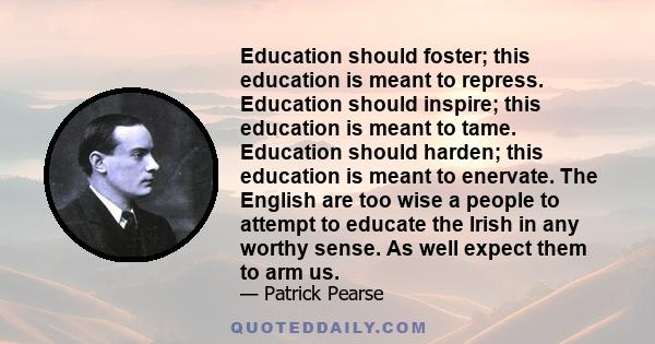 Education should foster; this education is meant to repress. Education should inspire; this education is meant to tame. Education should harden; this education is meant to enervate. The English are too wise a people to