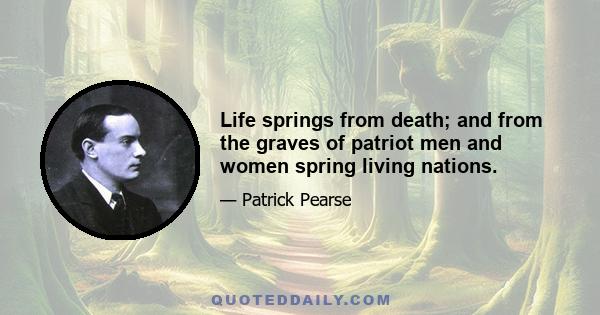 Life springs from death; and from the graves of patriot men and women spring living nations.