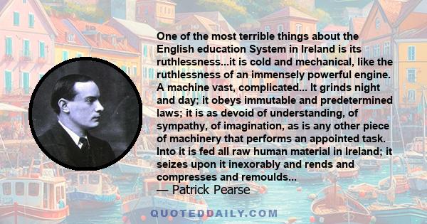 One of the most terrible things about the English education System in Ireland is its ruthlessness...it is cold and mechanical, like the ruthlessness of an immensely powerful engine. A machine vast, complicated... It