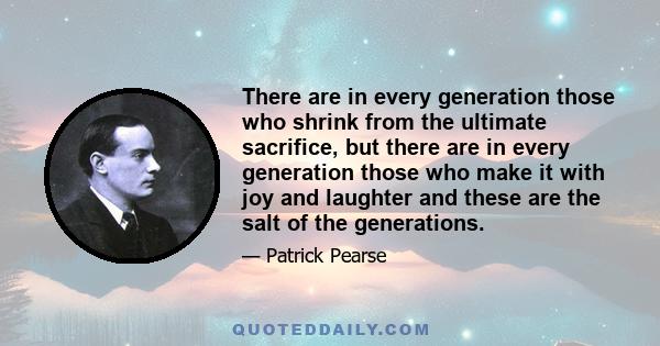 There are in every generation those who shrink from the ultimate sacrifice, but there are in every generation those who make it with joy and laughter and these are the salt of the generations.