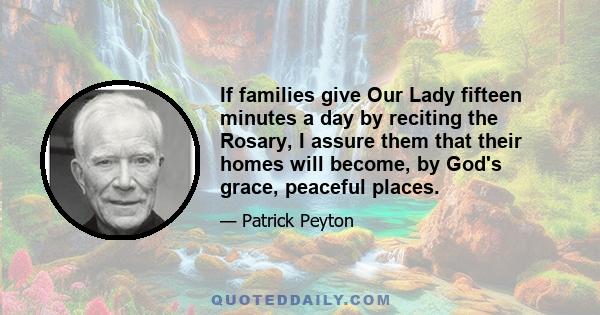 If families give Our Lady fifteen minutes a day by reciting the Rosary, I assure them that their homes will become, by God's grace, peaceful places.