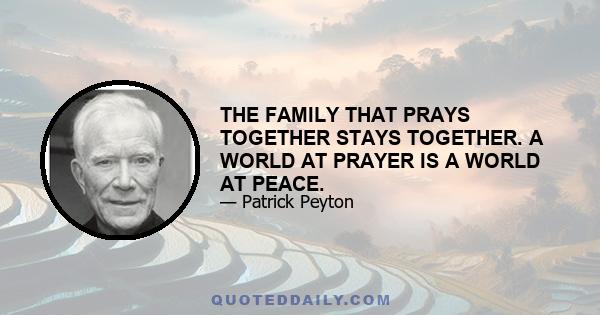 THE FAMILY THAT PRAYS TOGETHER STAYS TOGETHER. A WORLD AT PRAYER IS A WORLD AT PEACE.