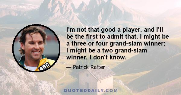 I'm not that good a player, and I'll be the first to admit that. I might be a three or four grand-slam winner; I might be a two grand-slam winner, I don't know.