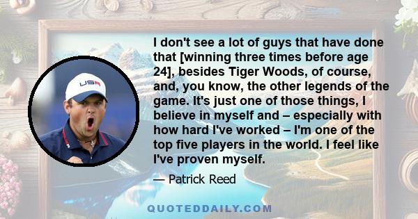 I don't see a lot of guys that have done that [winning three times before age 24], besides Tiger Woods, of course, and, you know, the other legends of the game. It's just one of those things, I believe in myself and –