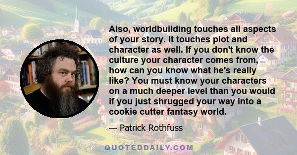 Also, worldbuilding touches all aspects of your story. It touches plot and character as well. If you don't know the culture your character comes from, how can you know what he's really like? You must know your