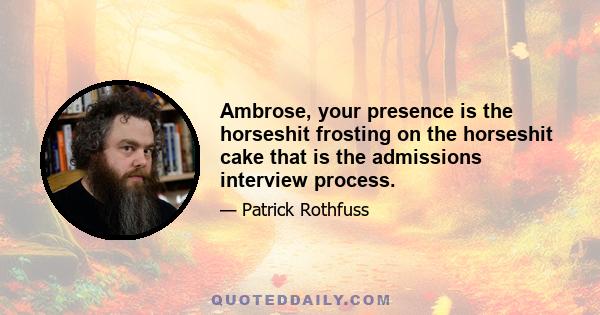 Ambrose, your presence is the horseshit frosting on the horseshit cake that is the admissions interview process.