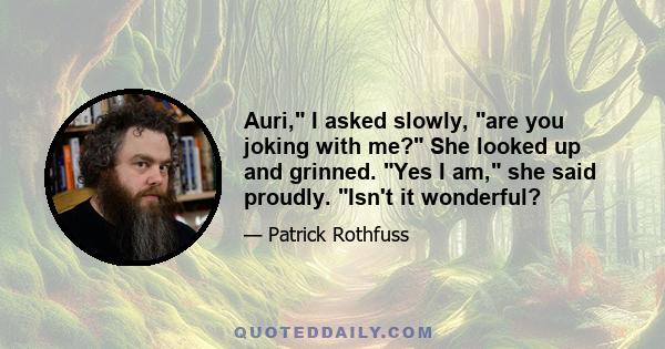 Auri, I asked slowly, are you joking with me? She looked up and grinned. Yes I am, she said proudly. Isn't it wonderful?