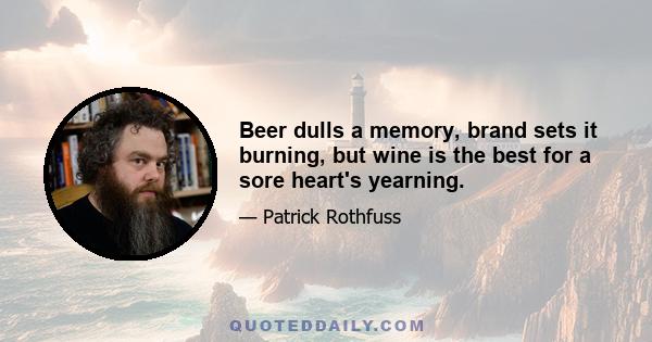 Beer dulls a memory, brand sets it burning, but wine is the best for a sore heart's yearning.