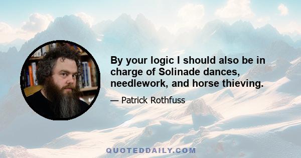 By your logic I should also be in charge of Solinade dances, needlework, and horse thieving.