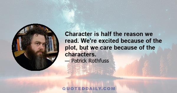 Character is half the reason we read. We're excited because of the plot, but we care because of the characters.