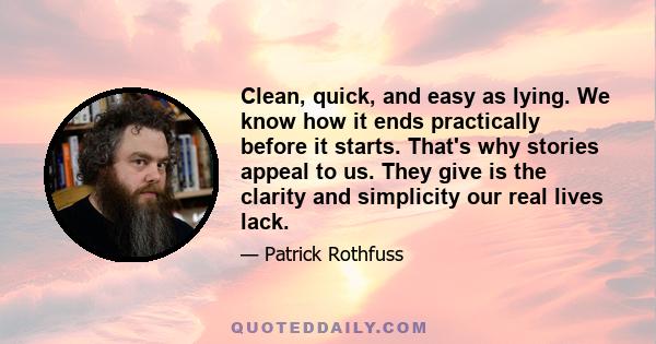 Clean, quick, and easy as lying. We know how it ends practically before it starts. That's why stories appeal to us. They give is the clarity and simplicity our real lives lack.