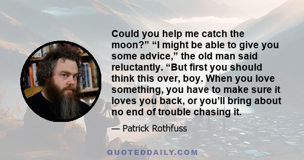 Could you help me catch the moon?” “I might be able to give you some advice,” the old man said reluctantly. “But first you should think this over, boy. When you love something, you have to make sure it loves you back,