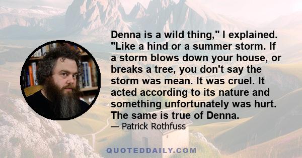 Denna is a wild thing, I explained. Like a hind or a summer storm. If a storm blows down your house, or breaks a tree, you don't say the storm was mean. It was cruel. It acted according to its nature and something