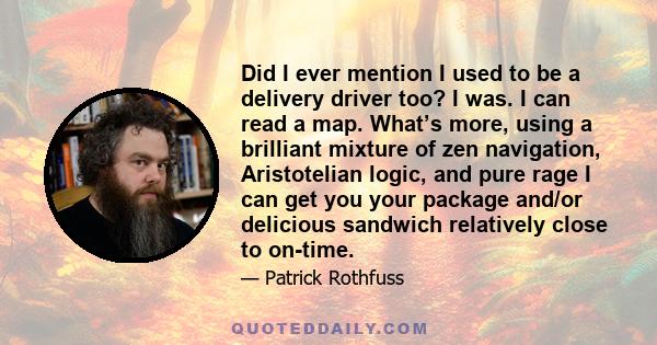 Did I ever mention I used to be a delivery driver too? I was. I can read a map. What’s more, using a brilliant mixture of zen navigation, Aristotelian logic, and pure rage I can get you your package and/or delicious