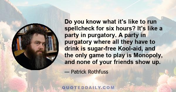 Do you know what it's like to run spellcheck for six hours? It's like a party in purgatory. A party in purgatory where all they have to drink is sugar-free Kool-aid, and the only game to play is Monopoly, and none of