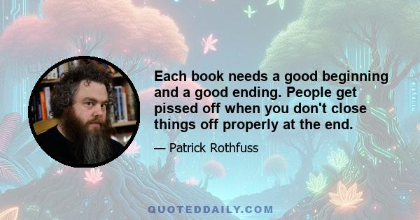 Each book needs a good beginning and a good ending. People get pissed off when you don't close things off properly at the end.