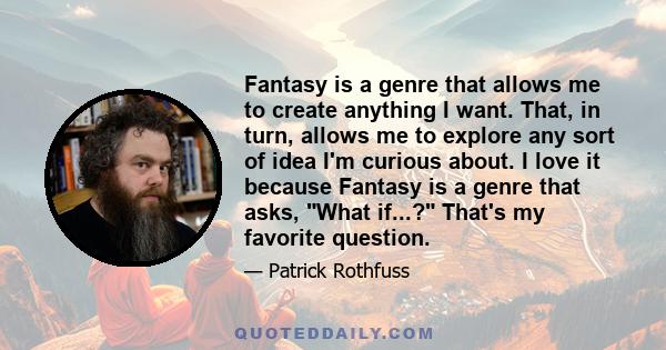 Fantasy is a genre that allows me to create anything I want. That, in turn, allows me to explore any sort of idea I'm curious about. I love it because Fantasy is a genre that asks, What if...? That's my favorite