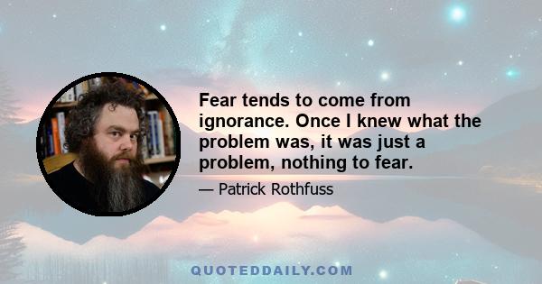 Fear tends to come from ignorance. Once I knew what the problem was, it was just a problem, nothing to fear.