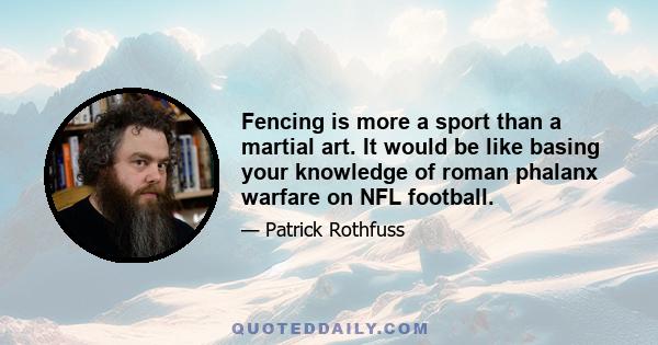 Fencing is more a sport than a martial art. It would be like basing your knowledge of roman phalanx warfare on NFL football.