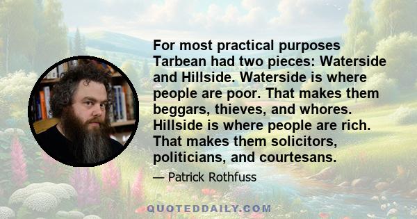 For most practical purposes Tarbean had two pieces: Waterside and Hillside. Waterside is where people are poor. That makes them beggars, thieves, and whores. Hillside is where people are rich. That makes them