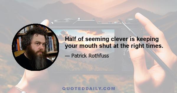 Half of seeming clever is keeping your mouth shut at the right times.