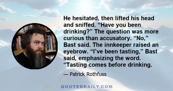 He hesitated, then lifted his head and sniffed. “Have you been drinking?” The question was more curious than accusatory. “No,” Bast said. The innkeeper raised an eyebrow. “I’ve been tasting,” Bast said, emphasizing the