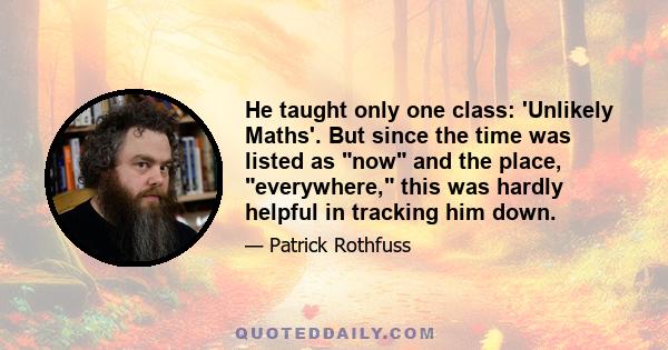 He taught only one class: 'Unlikely Maths'. But since the time was listed as now and the place, everywhere, this was hardly helpful in tracking him down.