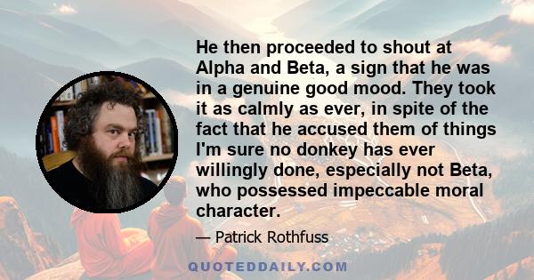 He then proceeded to shout at Alpha and Beta, a sign that he was in a genuine good mood. They took it as calmly as ever, in spite of the fact that he accused them of things I'm sure no donkey has ever willingly done,