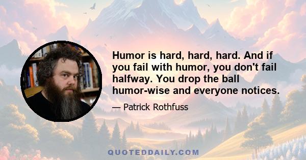 Humor is hard, hard, hard. And if you fail with humor, you don't fail halfway. You drop the ball humor-wise and everyone notices.