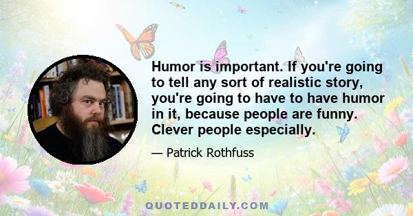 Humor is important. If you're going to tell any sort of realistic story, you're going to have to have humor in it, because people are funny. Clever people especially.