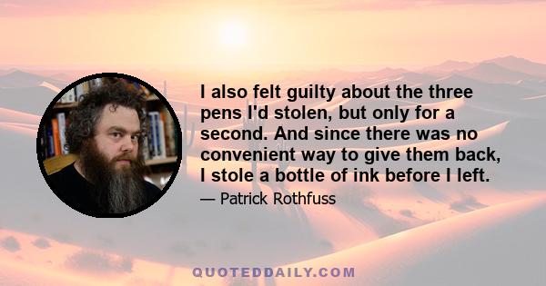 I also felt guilty about the three pens I'd stolen, but only for a second. And since there was no convenient way to give them back, I stole a bottle of ink before I left.