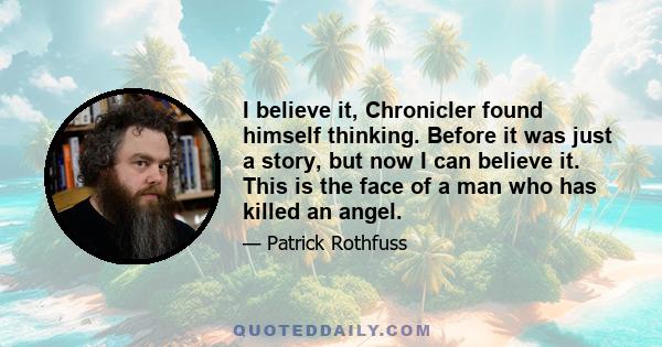 I believe it, Chronicler found himself thinking. Before it was just a story, but now I can believe it. This is the face of a man who has killed an angel.