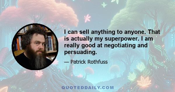 I can sell anything to anyone. That is actually my superpower. I am really good at negotiating and persuading.