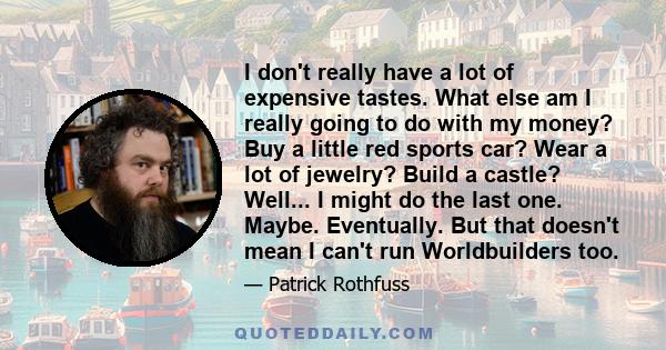 I don't really have a lot of expensive tastes. What else am I really going to do with my money? Buy a little red sports car? Wear a lot of jewelry? Build a castle? Well... I might do the last one. Maybe. Eventually. But 