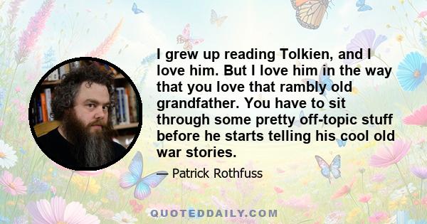 I grew up reading Tolkien, and I love him. But I love him in the way that you love that rambly old grandfather. You have to sit through some pretty off-topic stuff before he starts telling his cool old war stories.