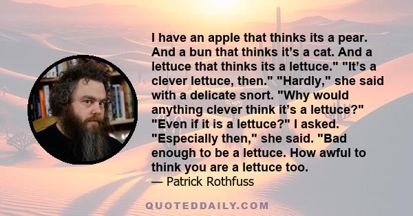 I have an apple that thinks its a pear. And a bun that thinks it’s a cat. And a lettuce that thinks its a lettuce. It’s a clever lettuce, then. Hardly, she said with a delicate snort. Why would anything clever think