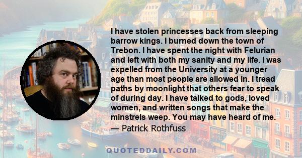 I have stolen princesses back from sleeping barrow kings. I burned down the town of Trebon. I have spent the night with Felurian and left with both my sanity and my life. I was expelled from the University at a younger