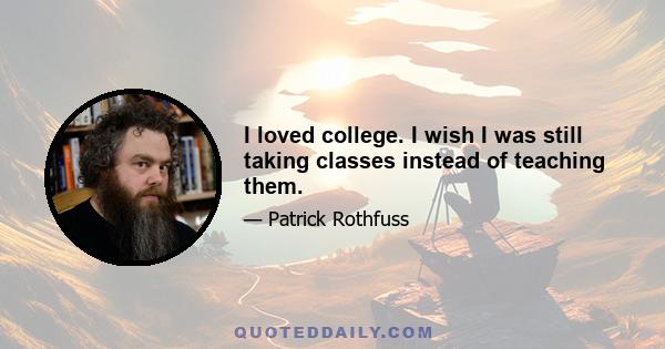 I loved college. I wish I was still taking classes instead of teaching them.