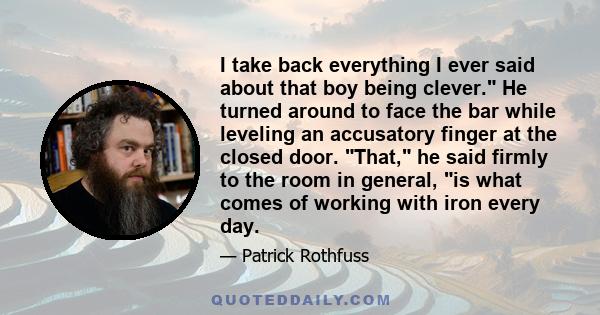 I take back everything I ever said about that boy being clever. He turned around to face the bar while leveling an accusatory finger at the closed door. That, he said firmly to the room in general, is what comes of