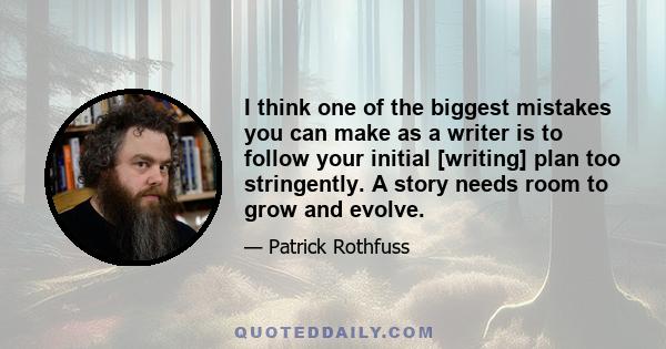 I think one of the biggest mistakes you can make as a writer is to follow your initial [writing] plan too stringently. A story needs room to grow and evolve.