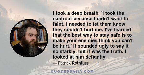 I took a deep breath, 'I took the nahlrout because I didn't want to faint. I needed to let them know they couldn't hurt me. I've learned that the best way to stay safe is to make your enemies think you can't be hurt.'