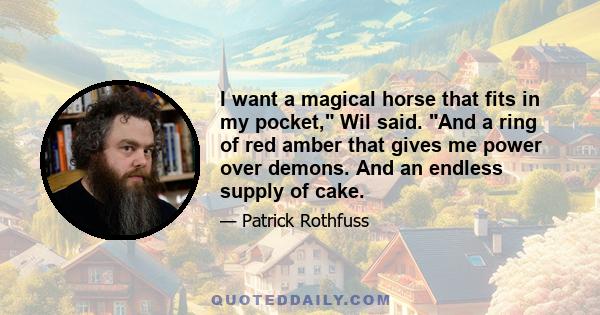 I want a magical horse that fits in my pocket, Wil said. And a ring of red amber that gives me power over demons. And an endless supply of cake.