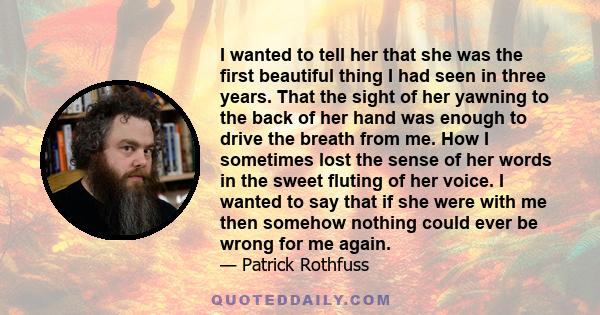 I wanted to tell her that she was the first beautiful thing I had seen in three years. That the sight of her yawning to the back of her hand was enough to drive the breath from me. How I sometimes lost the sense of her