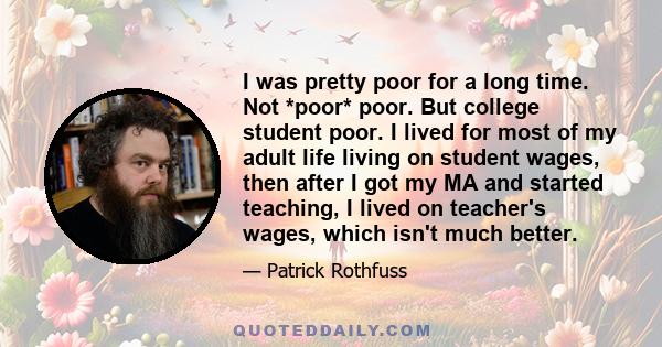 I was pretty poor for a long time. Not *poor* poor. But college student poor. I lived for most of my adult life living on student wages, then after I got my MA and started teaching, I lived on teacher's wages, which